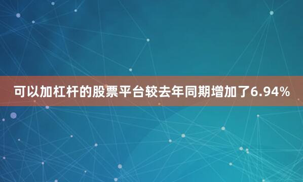 可以加杠杆的股票平台较去年同期增加了6.94%