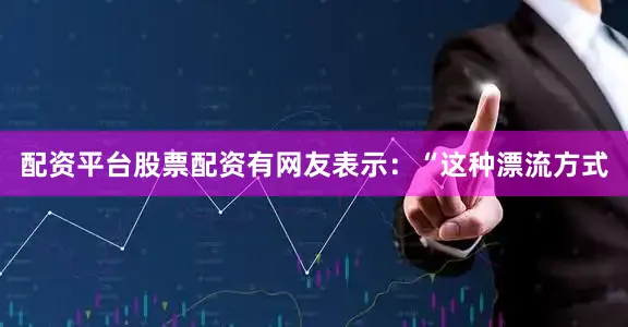 配资平台股票配资有网友表示：“这种漂流方式