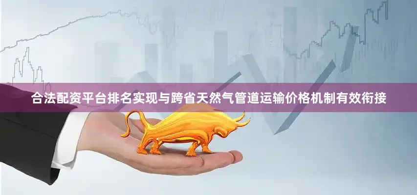 合法配资平台排名实现与跨省天然气管道运输价格机制有效衔接