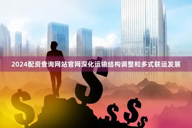 2024配资查询网站官网深化运输结构调整和多式联运发展