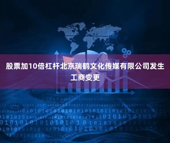 股票加10倍杠杆北京瑞鹤文化传媒有限公司发生工商变更