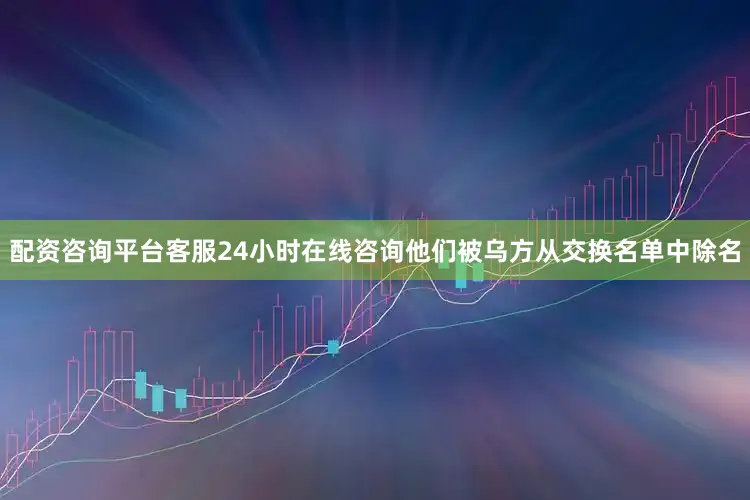 配资咨询平台客服24小时在线咨询他们被乌方从交换名单中除名