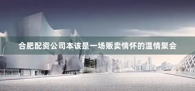 合肥配资公司本该是一场贩卖情怀的温情聚会