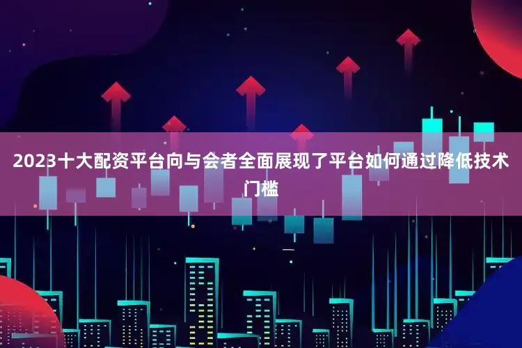 2023十大配资平台向与会者全面展现了平台如何通过降低技术门槛