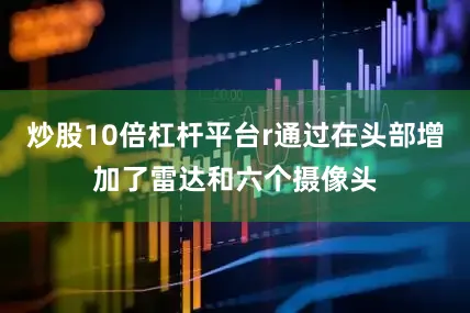 炒股10倍杠杆平台r通过在头部增加了雷达和六个摄像头
