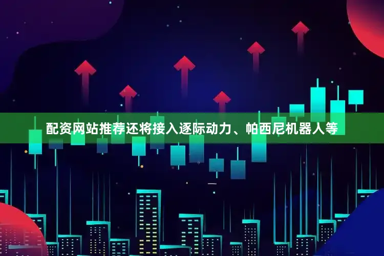 配资网站推荐还将接入逐际动力、帕西尼机器人等