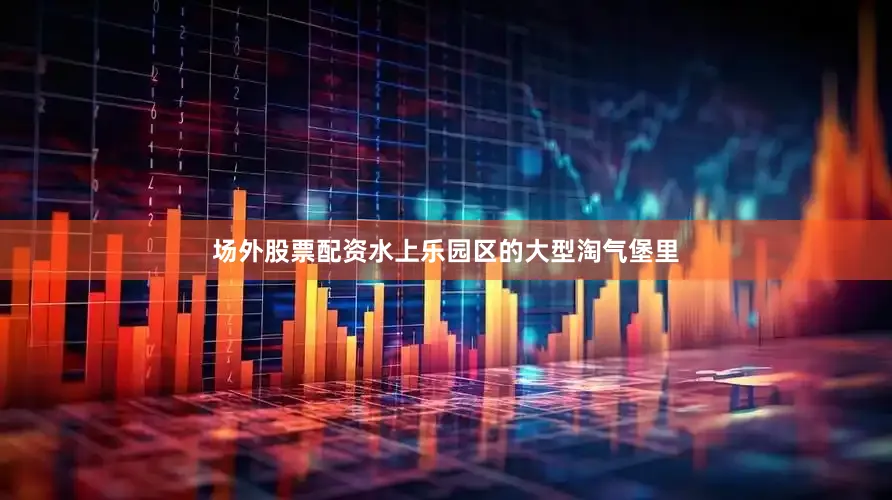 场外股票配资水上乐园区的大型淘气堡里