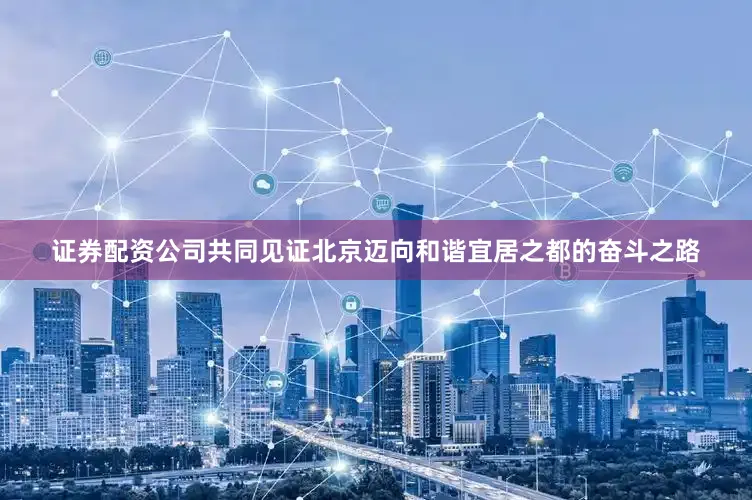 证券配资公司共同见证北京迈向和谐宜居之都的奋斗之路
