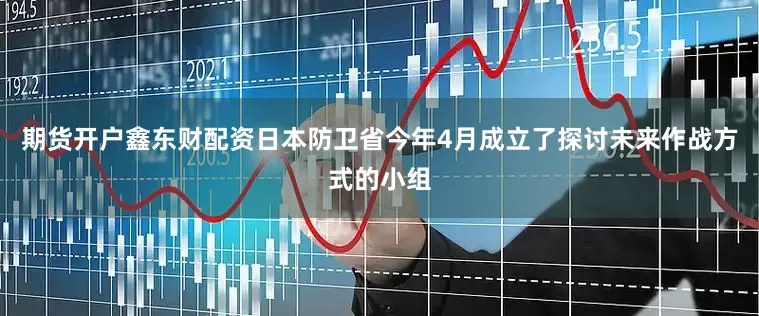 期货开户鑫东财配资日本防卫省今年4月成立了探讨未来作战方式的小组