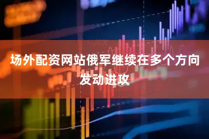 场外配资网站俄军继续在多个方向发动进攻
