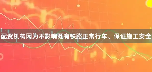 配资机构网为不影响既有铁路正常行车、保证施工安全