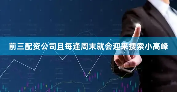 前三配资公司且每逢周末就会迎来搜索小高峰