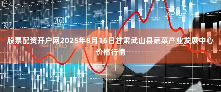 股票配资开户网2025年8月16日甘肃武山县蔬菜产业发展中心价格行情