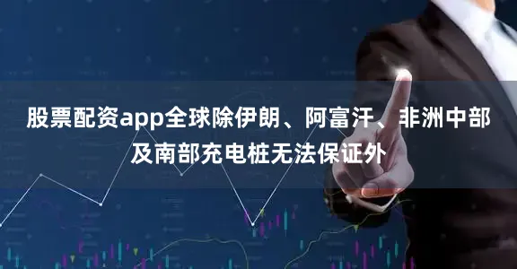 股票配资app全球除伊朗、阿富汗、非洲中部及南部充电桩无法保证外